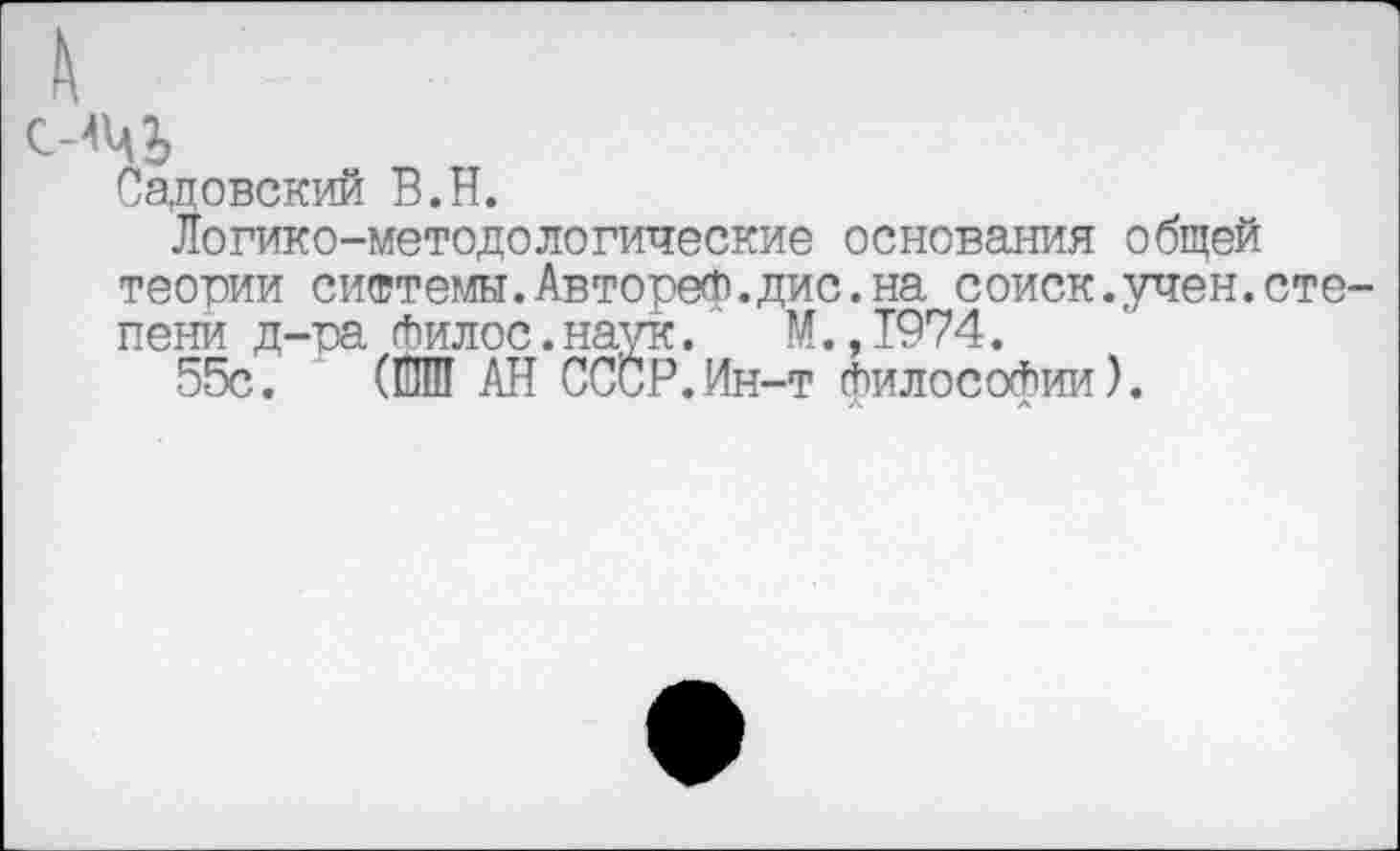 ﻿Садовский В. И.
Логико-методологические основания общей теории системы.Автореф.дис.на соиск.учен.сте пени д-та Филос.наук. М.,1974.
55с. (ШШ АЙ СССР.Ин-т философии).